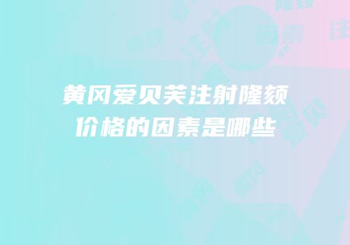 黄冈爱贝芙注射隆颏价格的因素是哪些