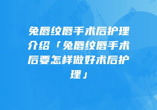兔唇纹唇手术后护理介绍「兔唇纹唇手术后要怎样做好术后护理」
