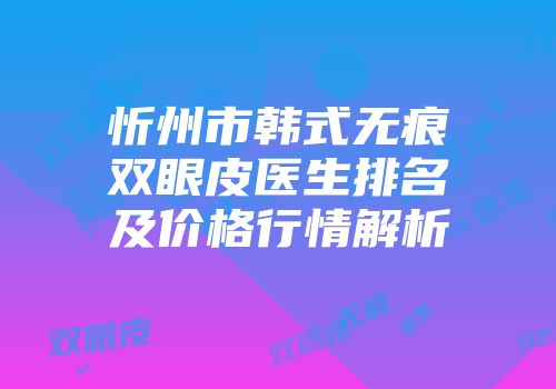 忻州市韩式无痕双眼皮医生排名及价格行情解析