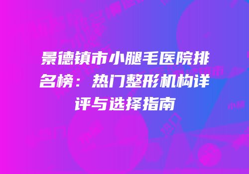 景德镇市小腿毛医院排名榜：热门整形机构详评与选择指南