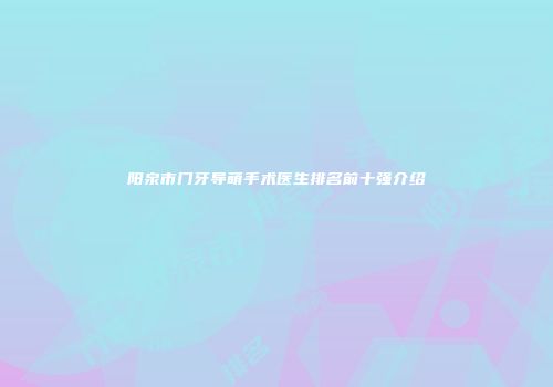 阳泉市门牙导萌手术医生排名前十强介绍