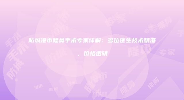 防城港市隆鼻手术专家详解：多位医生技术精湛，价格透明