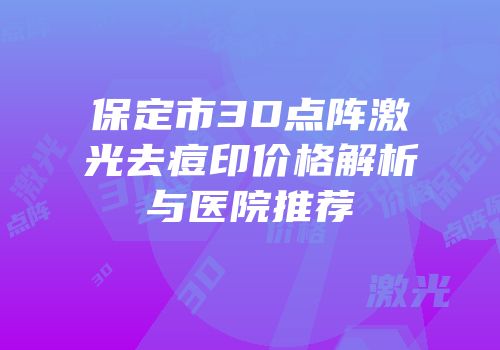 保定市3D点阵激光去痘印价格解析与医院推荐