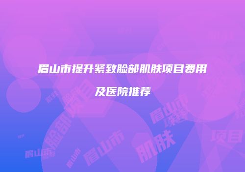 眉山市提升紧致脸部肌肤项目费用及医院推荐