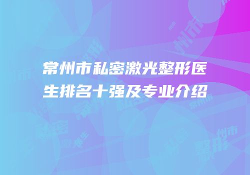 常州市私密激光整形医生排名十强及专业介绍