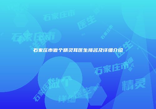 石家庄市做个精灵耳医生排名及详细介绍