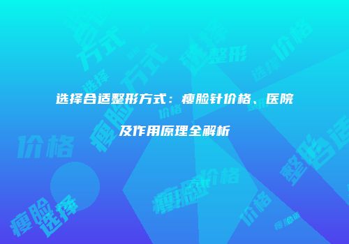 选择合适整形方式：瘦脸针价格、医院及作用原理全解析