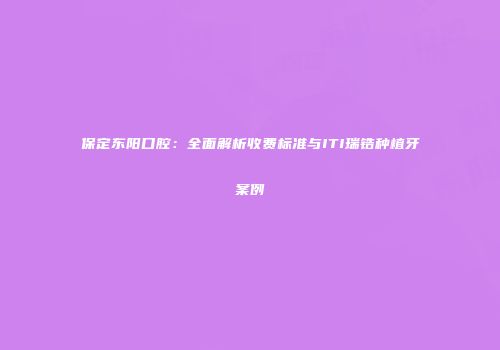 保定东阳口腔：全面解析收费标准与ITI瑞锆种植牙案例
