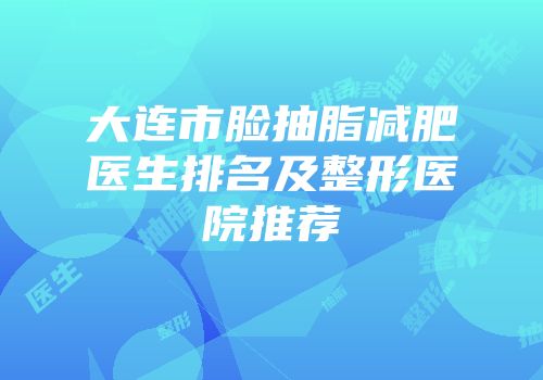 大连市脸抽脂减肥医生排名及整形医院推荐