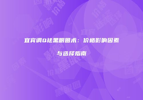 宜宾调Q祛黑眼圈术：价格影响因素与选择指南