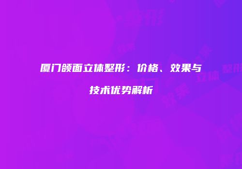 厦门颌面立体整形：价格、效果与技术优势解析