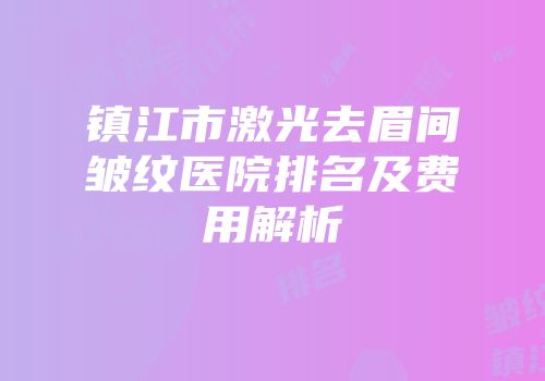 镇江市激光去眉间皱纹医院排名及费用解析