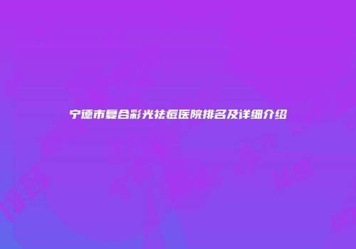 宁德市复合彩光祛痘医院排名及详细介绍