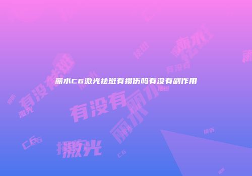 丽水C6激光祛斑有损伤吗有没有副作用