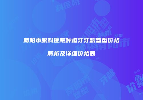 南阳市眼科医院种植牙牙龈塑型价格解析及详细价格表