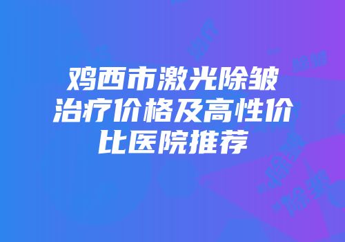 鸡西市激光除皱治疗价格及高性价比医院推荐