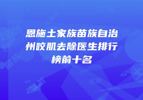 恩施土家族苗族自治州咬肌去除医生排行榜前十名