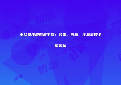 电动负压吸脂瘦手臂：效果、价格、注意事项全面解析