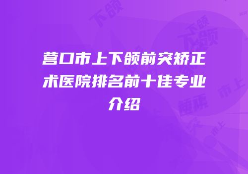 营口市上下颌前突矫正术医院排名前十佳专业介绍