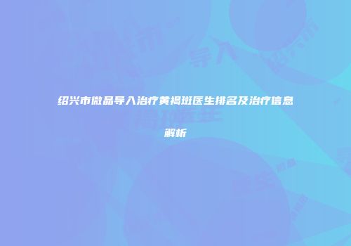 绍兴市微晶导入治疗黄褐斑医生排名及治疗信息解析