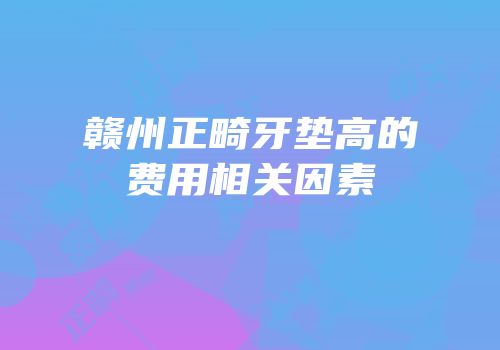 赣州正畸牙垫高的费用相关因素
