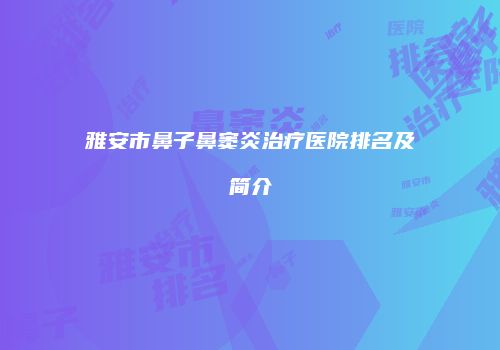 雅安市鼻子鼻窦炎治疗医院排名及简介