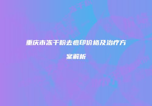 重庆市冻干粉去痘印价格及治疗方案解析