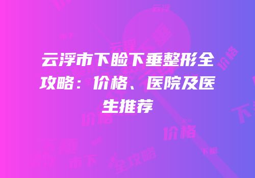 云浮市下睑下垂整形全攻略：价格、医院及医生推荐
