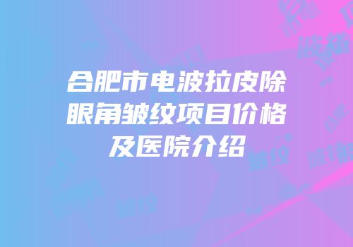 合肥市电波拉皮除眼角皱纹项目价格及医院介绍