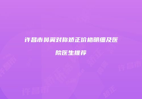 许昌市鼻翼对称矫正价格明细及医院医生推荐