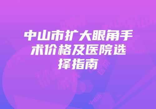 中山市扩大眼角手术价格及医院选择指南