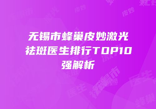 无锡市蜂巢皮妙激光祛斑医生排行TOP10强解析