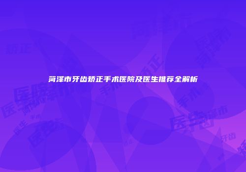 菏泽市牙齿矫正手术医院及医生推荐全解析