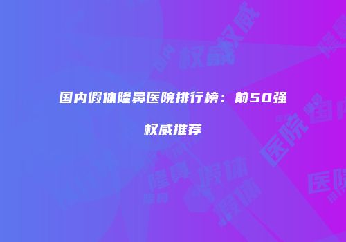 国内假体隆鼻医院排行榜：前50强权威推荐