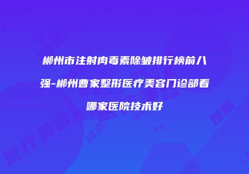 郴州市注射肉毒素除皱排行榜前八强-郴州曹家整形医疗美容门诊部看哪家医院技术好