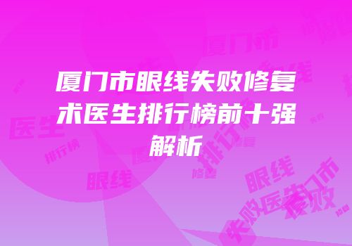厦门市眼线失败修复术医生排行榜前十强解析