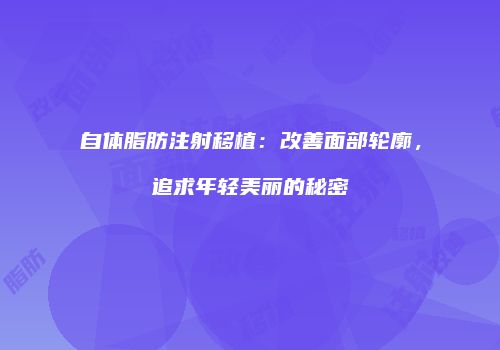 自体脂肪注射移植：改善面部轮廓，追求年轻美丽的秘密