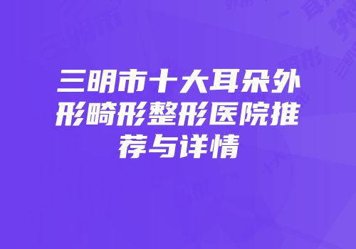 三明市十大耳朵外形畸形整形医院推荐与详情