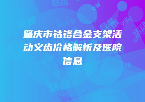 肇庆市钴铬合金支架活动义齿价格解析及医院信息