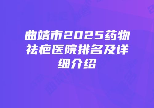 曲靖市2025药物祛疤医院排名及详细介绍