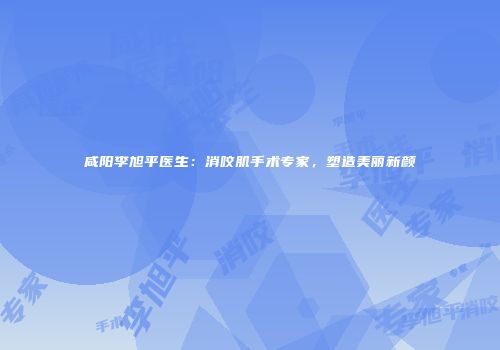 咸阳李旭平医生：消咬肌手术专家，塑造美丽新颜