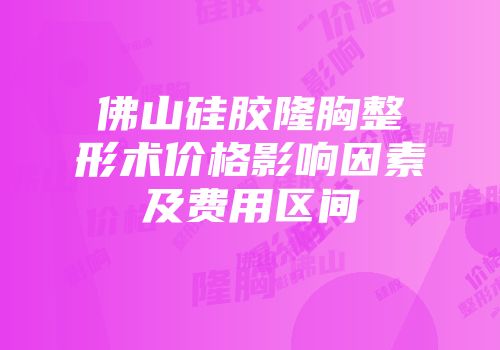 佛山硅胶隆胸整形术价格影响因素及费用区间