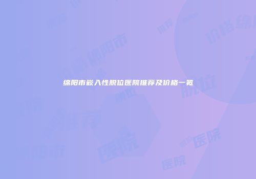 绵阳市嵌入性脱位医院推荐及价格一览