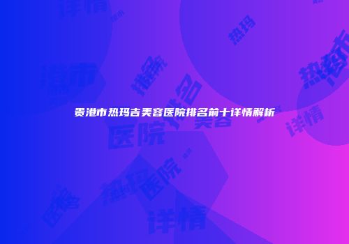 贵港市热玛吉美容医院排名前十详情解析