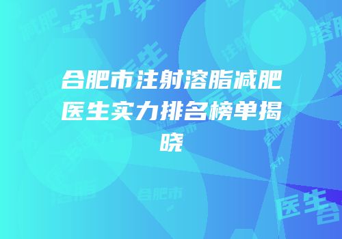 合肥市注射溶脂减肥医生实力排名榜单揭晓