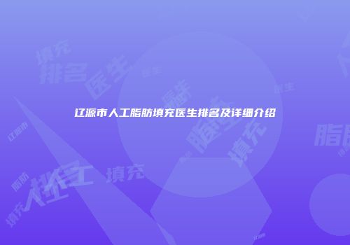辽源市人工脂肪填充医生排名及详细介绍