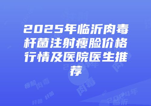 2025年临沂肉毒杆菌注射瘦脸价格行情及医院医生推荐