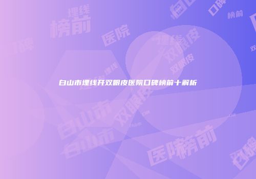 白山市埋线开双眼皮医院口碑榜前十解析