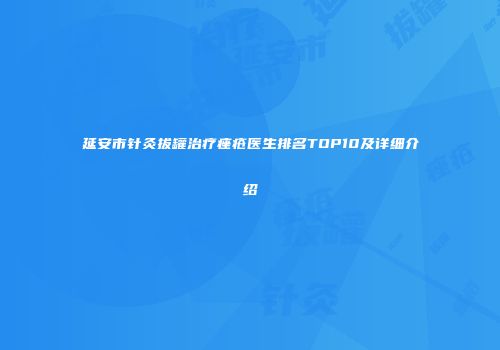 延安市针灸拔罐治疗痤疮医生排名TOP10及详细介绍
