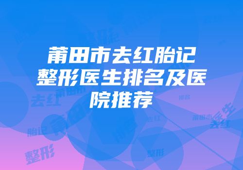 莆田市去红胎记整形医生排名及医院推荐